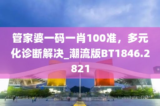 管家婆一码一肖100准，多元化诊断解决_潮流版BT1846.2821