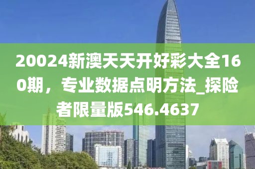 20024新澳天天开好彩大全160期，专业数据点明方法_探险者限量版546.4637