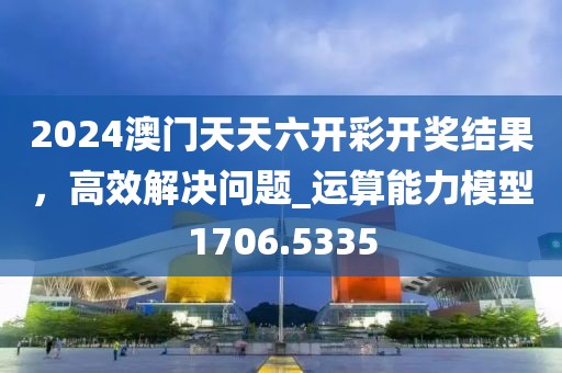 2024澳门天天六开彩开奖结果，高效解决问题_运算能力模型1706.5335