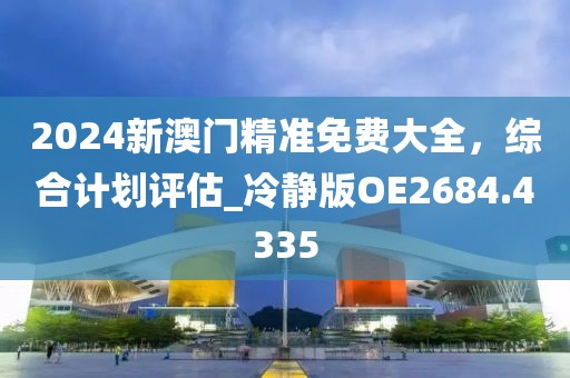 2024新澳门精准免费大全，综合计划评估_冷静版OE2684.4335
