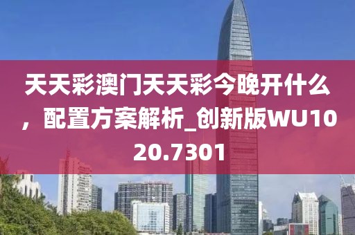 天天彩澳门天天彩今晚开什么，配置方案解析_创新版WU1020.7301