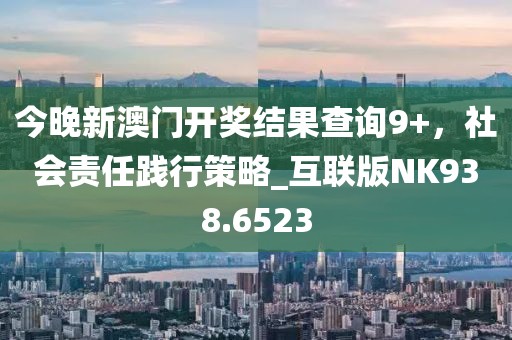 今晚新澳门开奖结果查询9+，社会责任践行策略_互联版NK938.6523