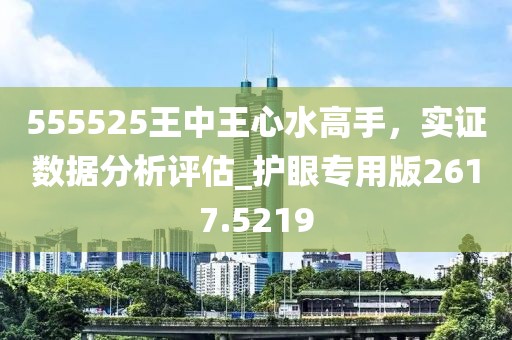 555525王中王心水高手，实证数据分析评估_护眼专用版2617.5219