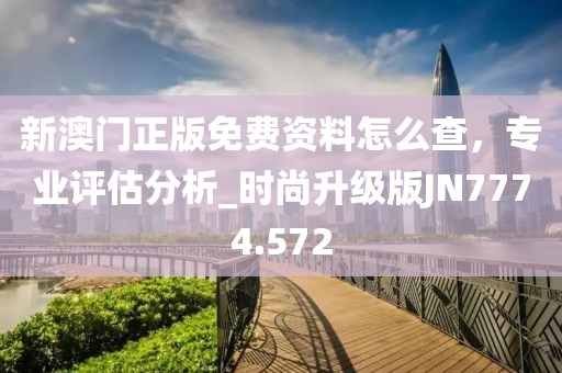 新澳门正版免费资料怎么查，专业评估分析_时尚升级版JN7774.572