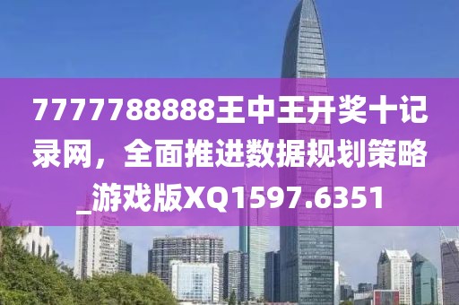 7777788888王中王开奖十记录网，全面推进数据规划策略_游戏版XQ1597.6351