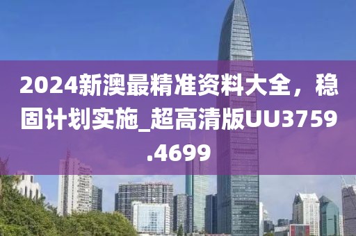 2024新澳最精准资料大全，稳固计划实施_超高清版UU3759.4699
