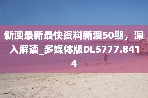 新澳最新最快资料新澳50期，深入解读_多媒体版DL5777.8414
