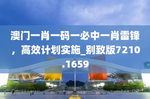 澳门一肖一码一必中一肖雷锋，高效计划实施_别致版7210.1659
