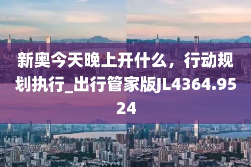 新奥今天晚上开什么，行动规划执行_出行管家版JL4364.9524