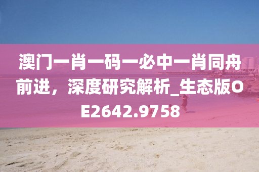 澳门一肖一码一必中一肖同舟前进，深度研究解析_生态版OE2642.9758