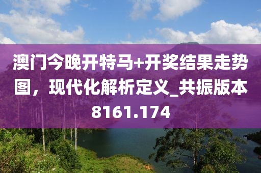 澳门今晚开特马+开奖结果走势图，现代化解析定义_共振版本8161.174
