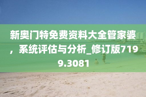新奥门特免费资料大全管家婆，系统评估与分析_修订版7199.3081