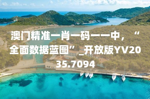澳门精准一肖一码一一中，“全面数据蓝图”_开放版YV2035.7094