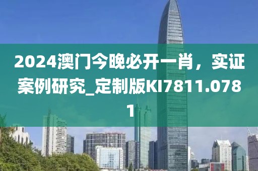 2024澳门今晚必开一肖，实证案例研究_定制版KI7811.0781