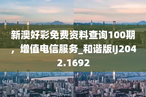 新澳好彩免费资料查询100期，增值电信服务_和谐版IJ2042.1692