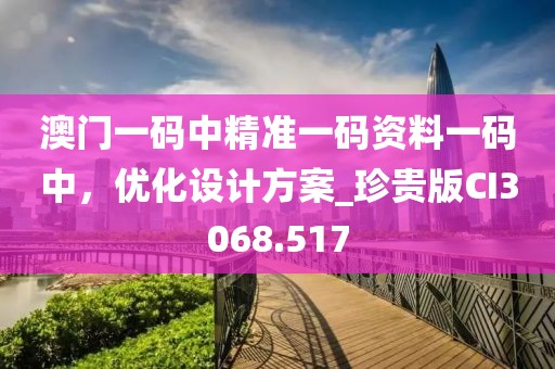 澳门一码中精准一码资料一码中，优化设计方案_珍贵版CI3068.517