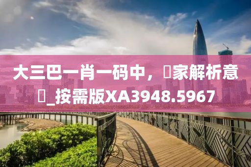 大三巴一肖一码中，專家解析意見_按需版XA3948.5967