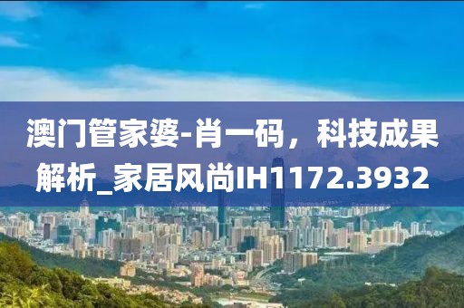 澳门管家婆-肖一码，科技成果解析_家居风尚IH1172.3932