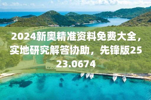 2024新奥精准资料免费大全，实地研究解答协助，先锋版2523.0674