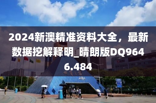 2024新澳精准资料大全，最新数据挖解释明_晴朗版DQ9646.484