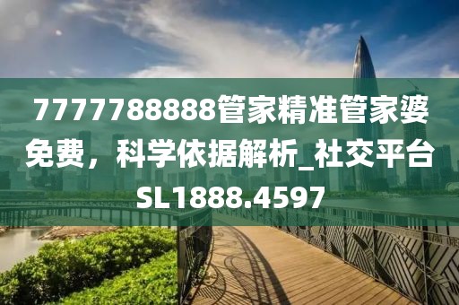 7777788888管家精准管家婆免费，科学依据解析_社交平台SL1888.4597