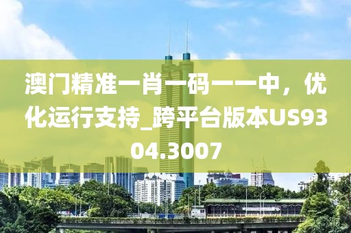 澳门精准一肖一码一一中，优化运行支持_跨平台版本US9304.3007