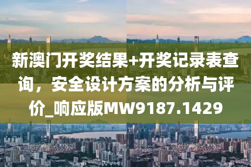 新澳门开奖结果+开奖记录表查询，安全设计方案的分析与评价_响应版MW9187.1429