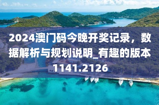 2024澳门码今晚开奖记录，数据解析与规划说明_有趣的版本1141.2126