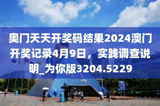 奥门天天开奖码结果2024澳门开奖记录4月9日，实践调查说明_为你版3204.5229