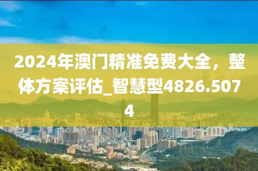 2024年澳门精准免费大全，整体方案评估_智慧型4826.5074