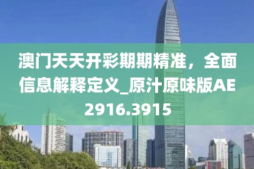 澳门天天开彩期期精准，全面信息解释定义_原汁原味版AE2916.3915
