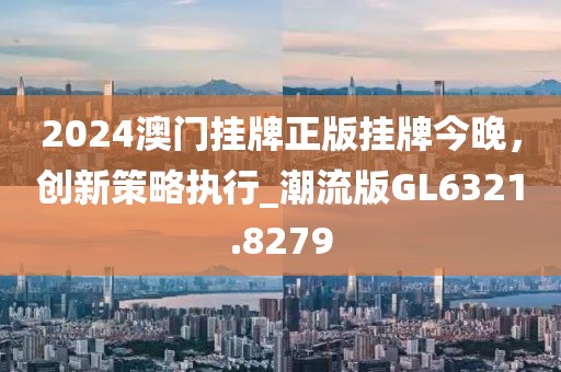 2024澳门挂牌正版挂牌今晚，创新策略执行_潮流版GL6321.8279
