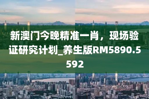 新澳门今晚精准一肖，现场验证研究计划_养生版RM5890.5592