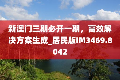 新澳门三期必开一期，高效解决方案生成_居民版IM3469.8042