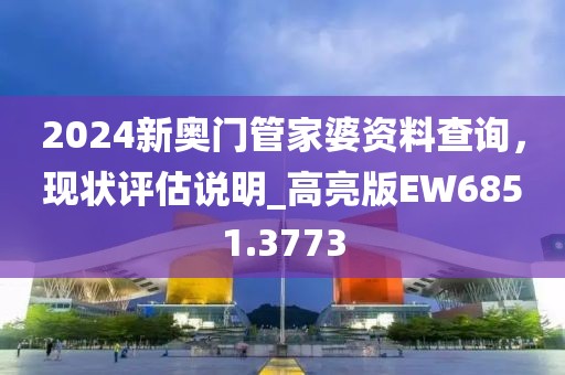 2024新奥门管家婆资料查询，现状评估说明_高亮版EW6851.3773