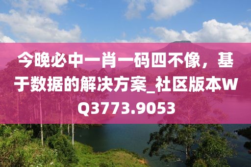 今晚必中一肖一码四不像，基于数据的解决方案_社区版本WQ3773.9053