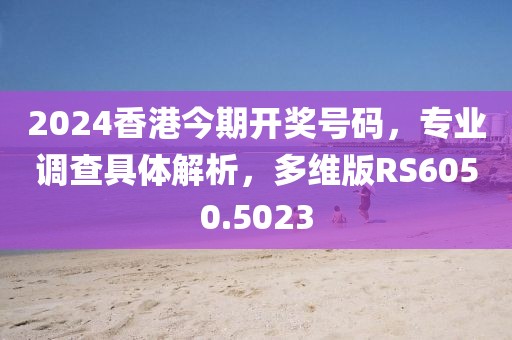 2024香港今期开奖号码，专业调查具体解析，多维版RS6050.5023