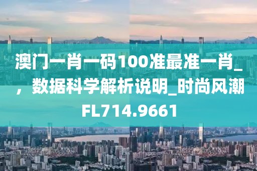 澳门一肖一码100准最准一肖_，数据科学解析说明_时尚风潮FL714.9661