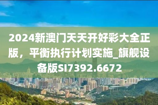 2024新澳门天天开好彩大全正版，平衡执行计划实施_旗舰设备版SI7392.6672