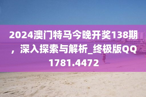 2024澳门特马今晚开奖138期，深入探索与解析_终极版QQ1781.4472