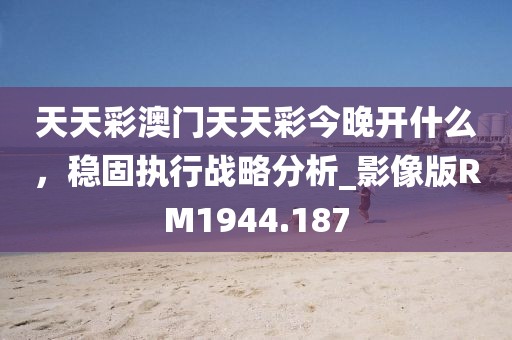 天天彩澳门天天彩今晚开什么，稳固执行战略分析_影像版RM1944.187