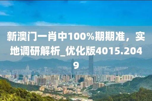 新澳门一肖中100%期期准，实地调研解析_优化版4015.2049
