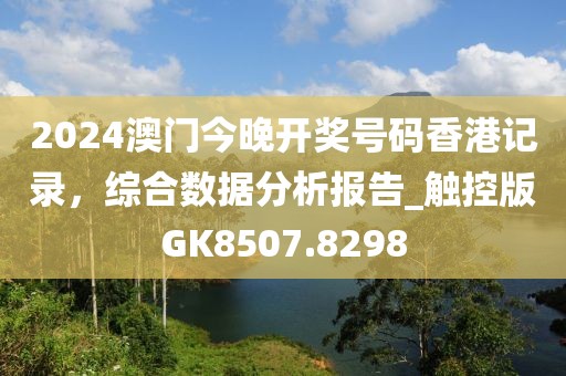2024澳门今晚开奖号码香港记录，综合数据分析报告_触控版GK8507.8298