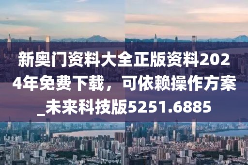 新奥门资料大全正版资料2024年免费下载，可依赖操作方案_未来科技版5251.6885