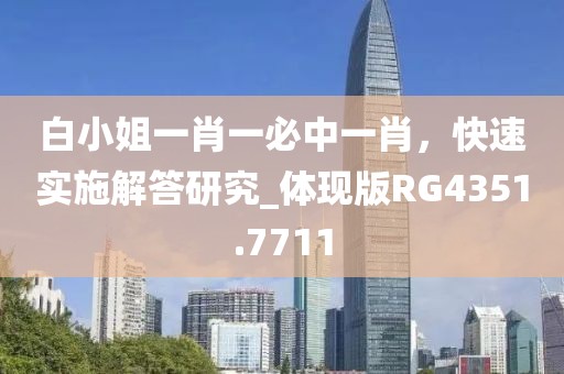 白小姐一肖一必中一肖，快速实施解答研究_体现版RG4351.7711