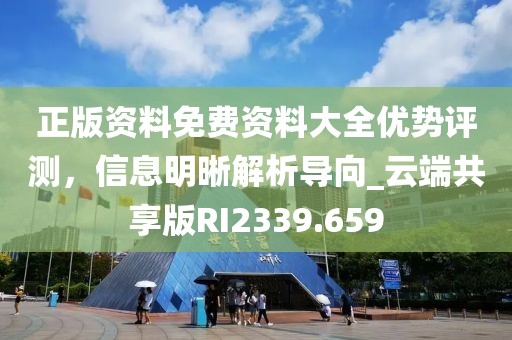 正版资料免费资料大全优势评测，信息明晰解析导向_云端共享版RI2339.659