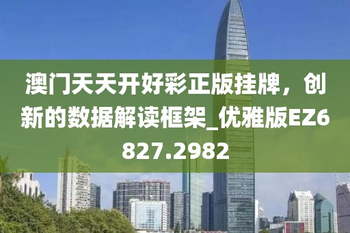 澳门天天开好彩正版挂牌，创新的数据解读框架_优雅版EZ6827.2982