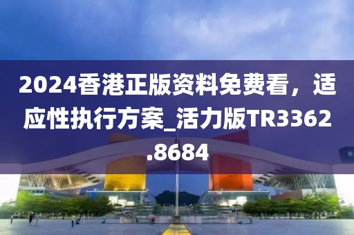 2024香港正版资料免费看，适应性执行方案_活力版TR3362.8684