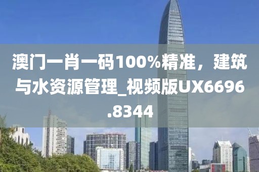 澳门一肖一码100%精准，建筑与水资源管理_视频版UX6696.8344