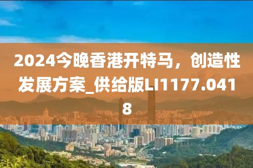 2024今晚香港开特马，创造性发展方案_供给版LI1177.0418